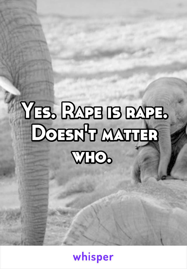 Yes. Rape is rape. Doesn't matter who. 