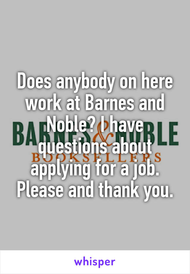 Does anybody on here work at Barnes and Noble? I have questions about applying for a job. Please and thank you.