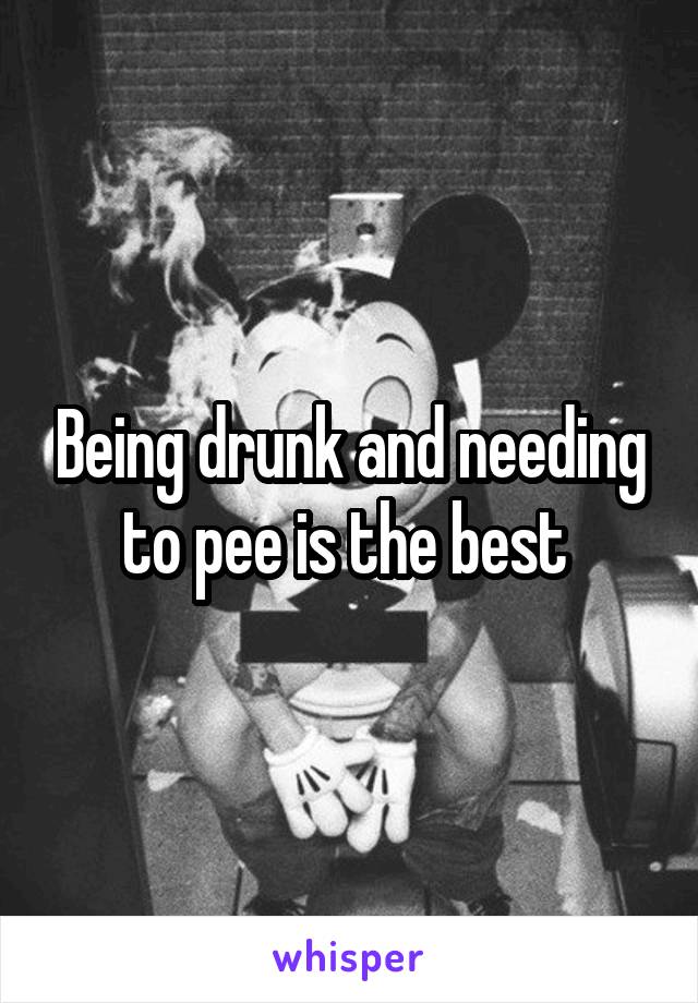 Being drunk and needing to pee is the best 