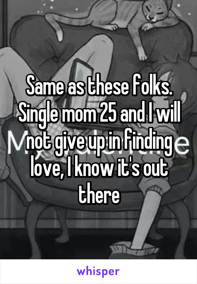 Same as these folks. Single mom 25 and I will not give up in finding love, I know it's out there