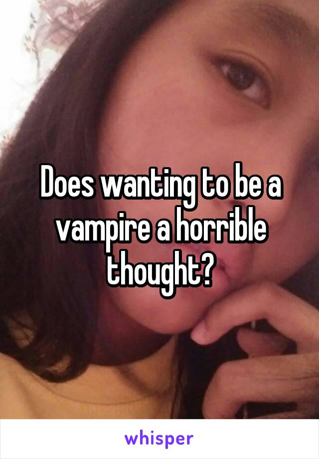 Does wanting to be a vampire a horrible thought?