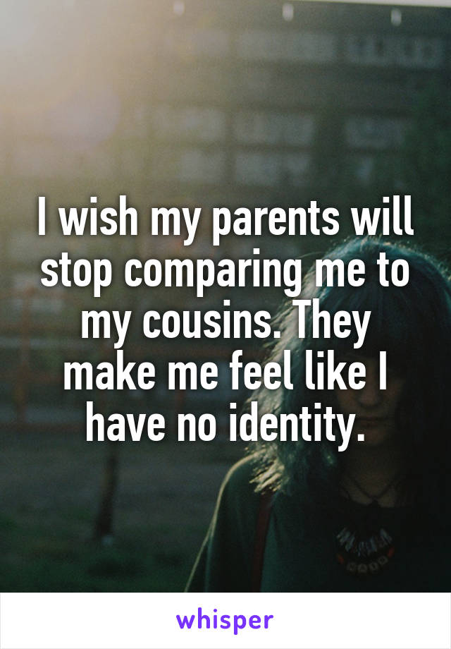 I wish my parents will stop comparing me to my cousins. They make me feel like I have no identity.