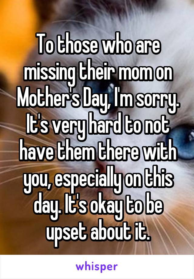 To those who are missing their mom on Mother's Day, I'm sorry. It's very hard to not have them there with you, especially on this day. It's okay to be upset about it.