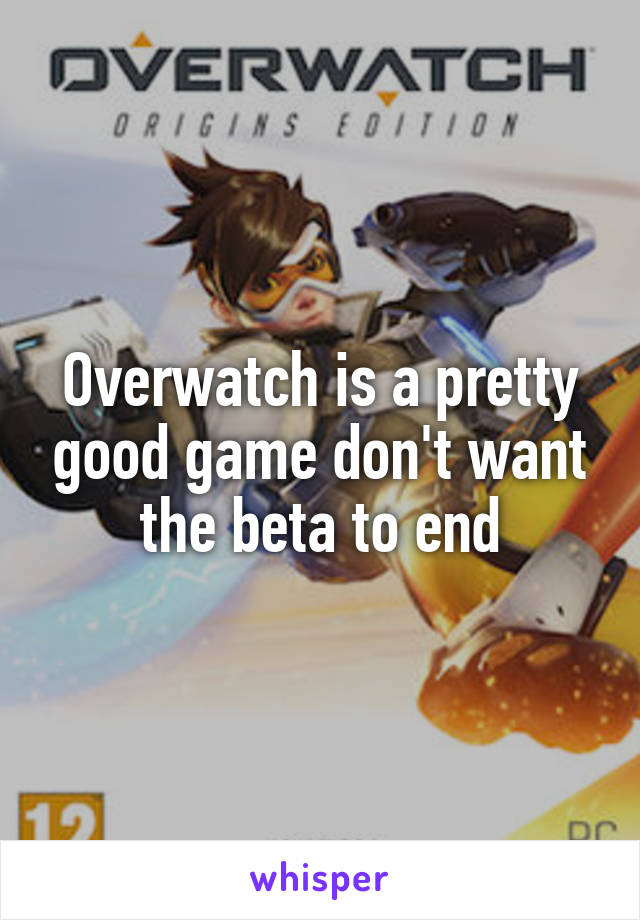 Overwatch is a pretty good game don't want the beta to end