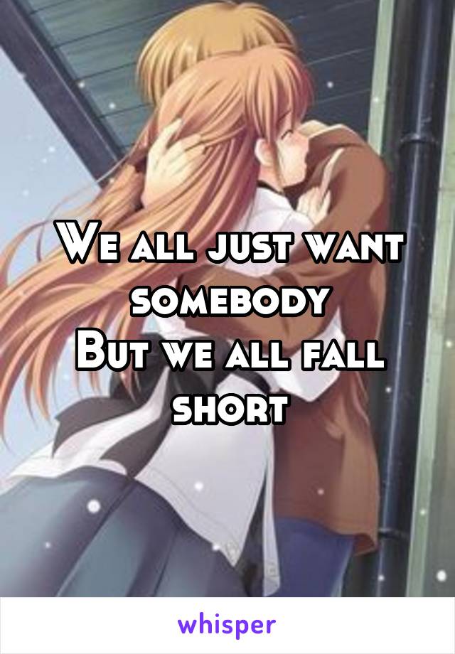 We all just want somebody
But we all fall short