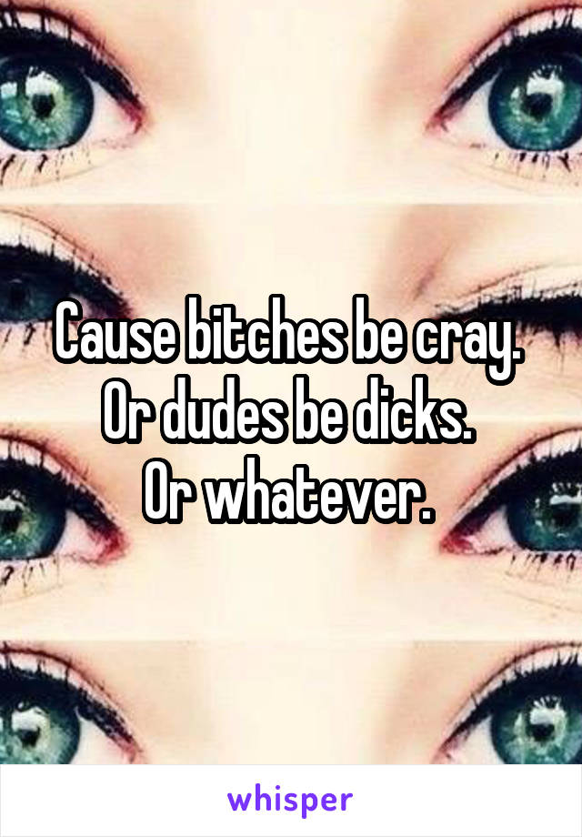 Cause bitches be cray. 
Or dudes be dicks. 
Or whatever. 