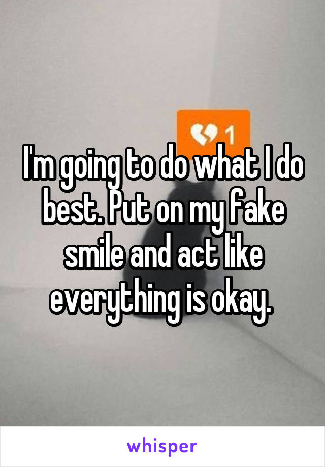 I'm going to do what I do best. Put on my fake smile and act like everything is okay. 