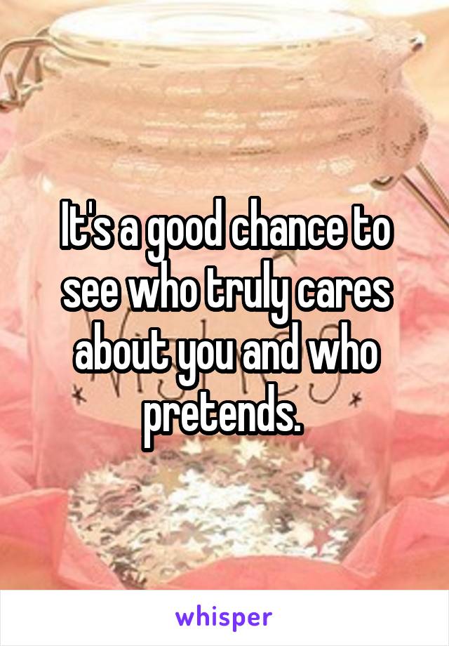 It's a good chance to see who truly cares about you and who pretends. 