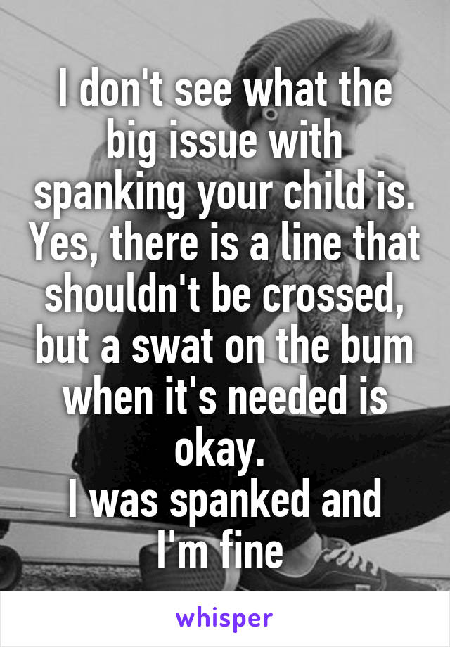 I don't see what the big issue with spanking your child is. Yes, there is a line that shouldn't be crossed, but a swat on the bum when it's needed is okay. 
I was spanked and I'm fine 