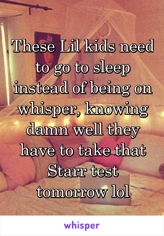 These Lil kids need to go to sleep instead of being on whisper, knowing damn well they have to take that Starr test tomorrow lol