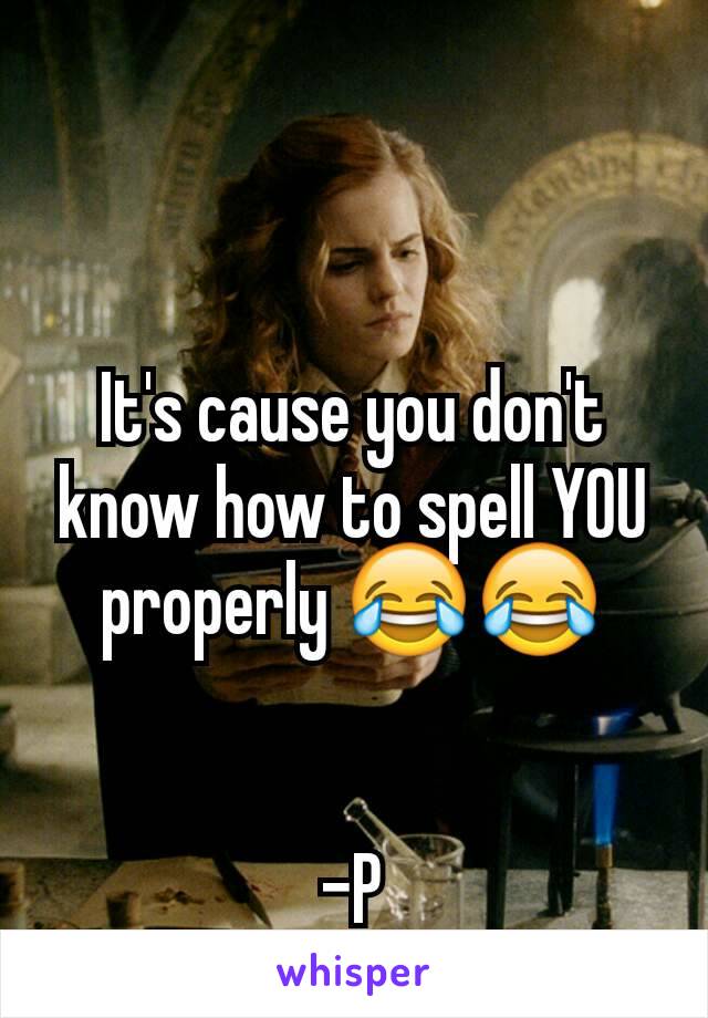 It's cause you don't know how to spell YOU properly 😂😂


-P