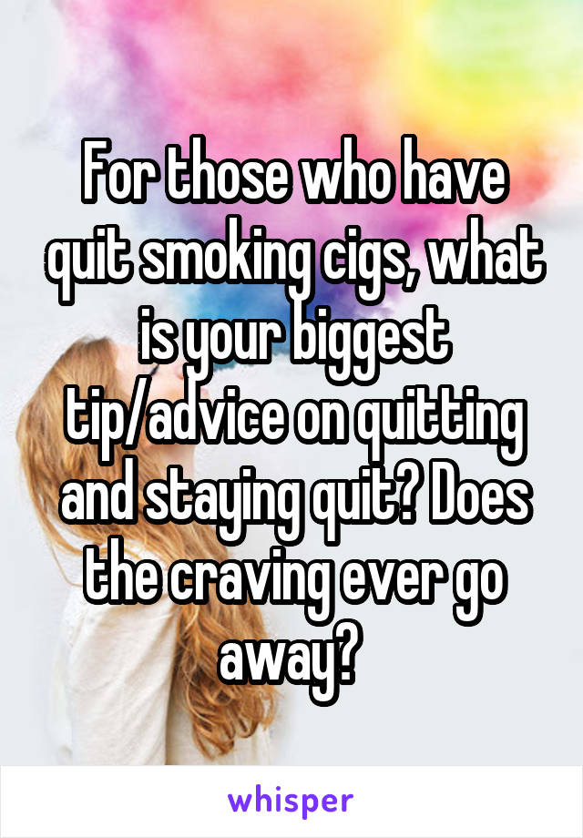 For those who have quit smoking cigs, what is your biggest tip/advice on quitting and staying quit? Does the craving ever go away? 