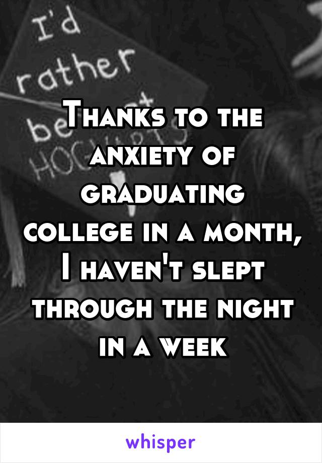 Thanks to the anxiety of graduating college in a month, I haven't slept through the night in a week