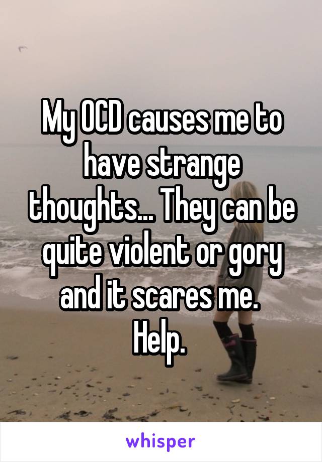 My OCD causes me to have strange thoughts... They can be quite violent or gory and it scares me. 
Help. 