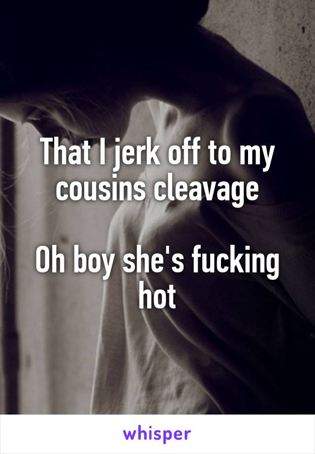 That I jerk off to my cousins cleavage

Oh boy she's fucking hot