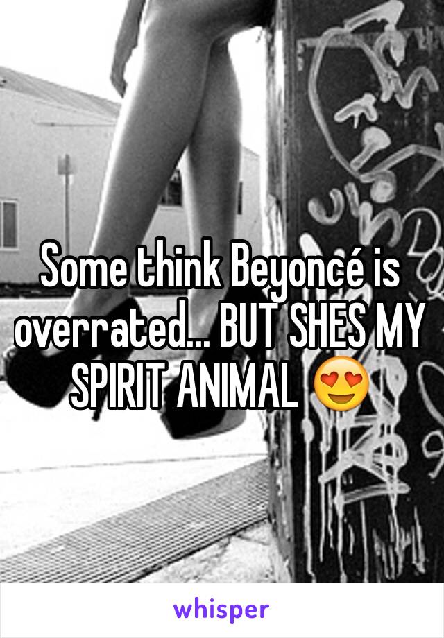 Some think Beyoncé is overrated... BUT SHES MY SPIRIT ANIMAL 😍