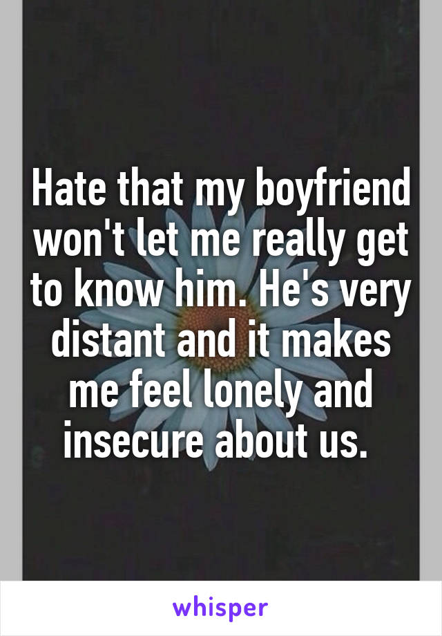 Hate that my boyfriend won't let me really get to know him. He's very distant and it makes me feel lonely and insecure about us. 