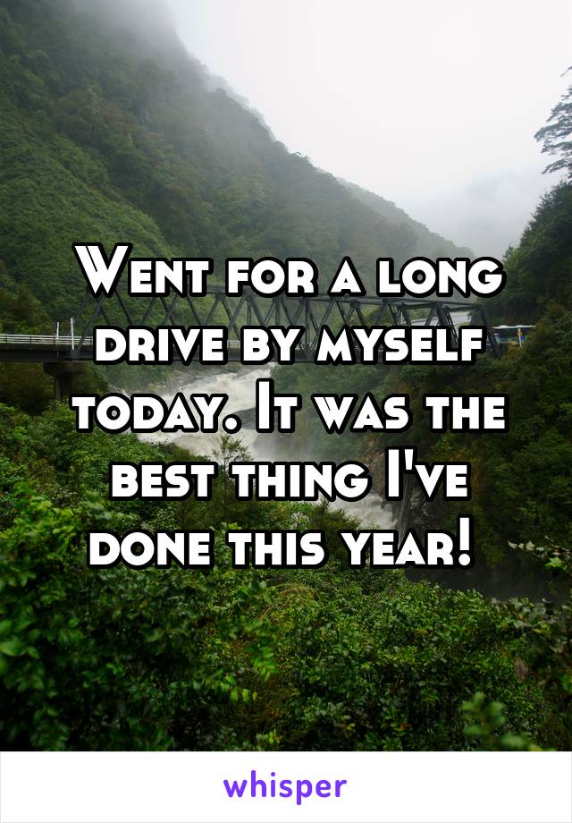 Went for a long drive by myself today. It was the best thing I've done this year! 