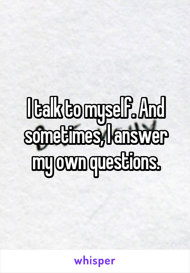 I talk to myself. And sometimes, I answer my own questions.