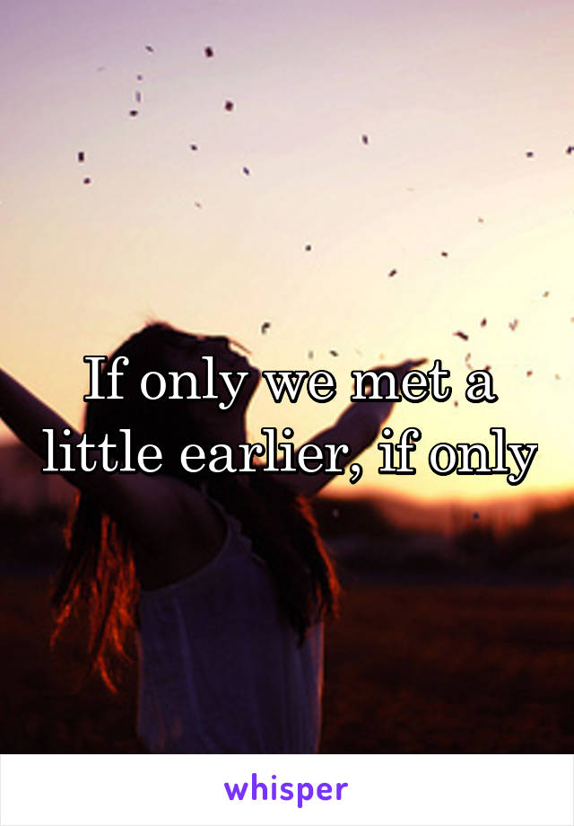 If only we met a little earlier, if only