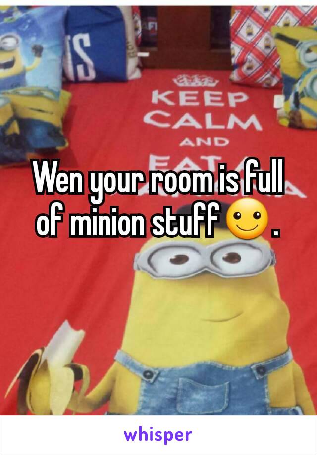 Wen your room is full of minion stuff☺.