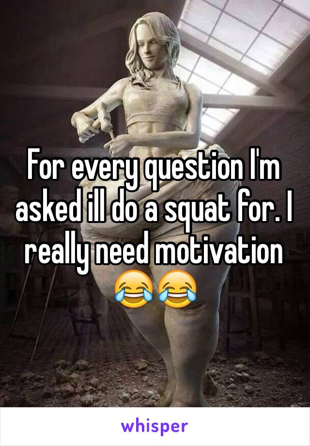 For every question I'm asked ill do a squat for. I really need motivation 😂😂