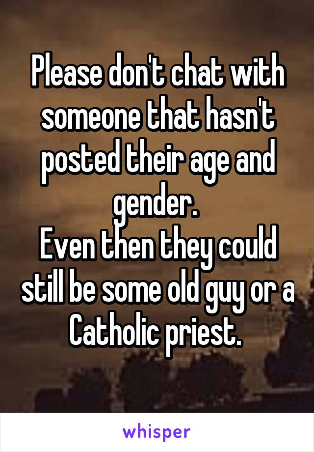 Please don't chat with someone that hasn't posted their age and gender. 
Even then they could still be some old guy or a Catholic priest. 
