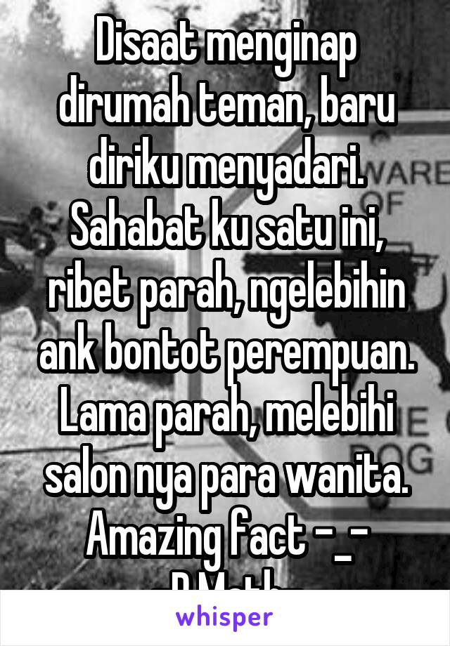 Disaat menginap dirumah teman, baru diriku menyadari. Sahabat ku satu ini, ribet parah, ngelebihin ank bontot perempuan. Lama parah, melebihi salon nya para wanita. Amazing fact -_-
-P.Math-