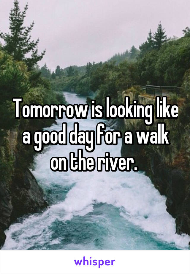 Tomorrow is looking like a good day for a walk on the river. 