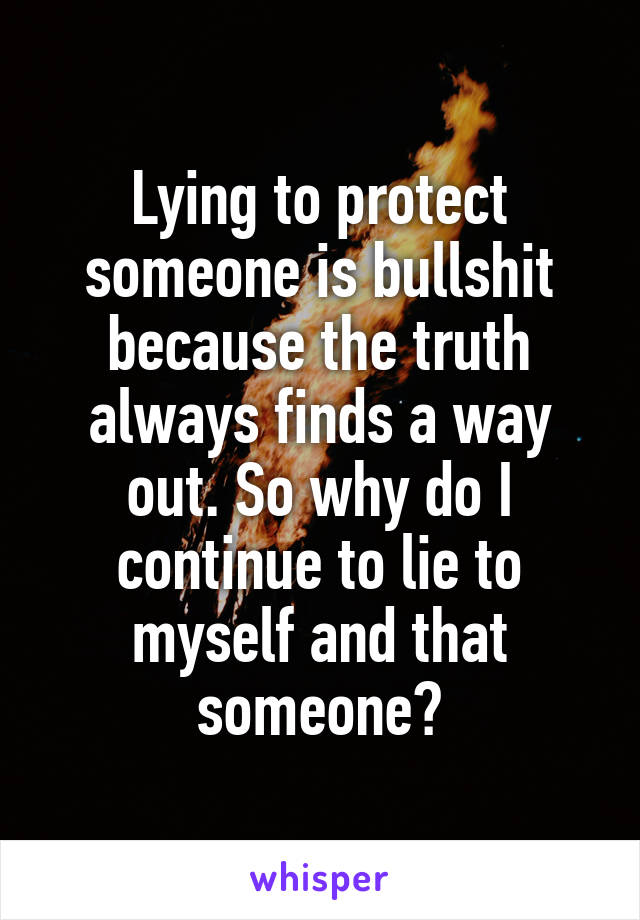 Lying to protect someone is bullshit because the truth always finds a way out. So why do I continue to lie to myself and that someone?