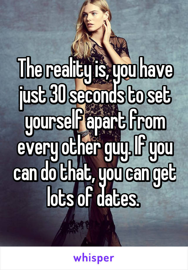 The reality is, you have just 30 seconds to set yourself apart from every other guy. If you can do that, you can get lots of dates. 