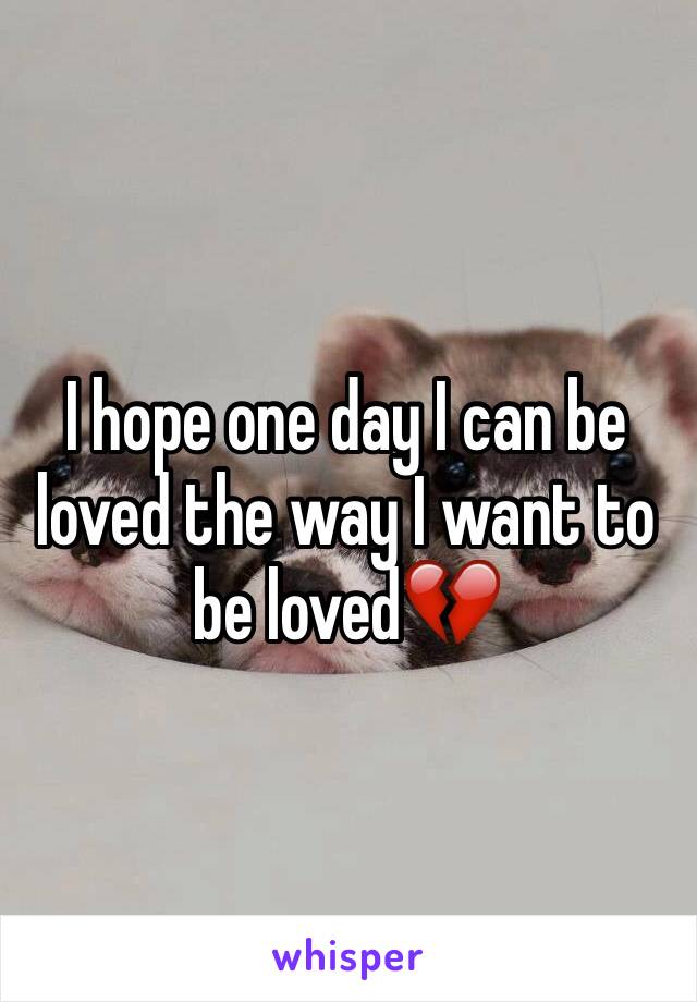 I hope one day I can be loved the way I want to be loved💔