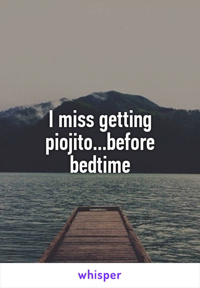 I miss getting piojito...before bedtime