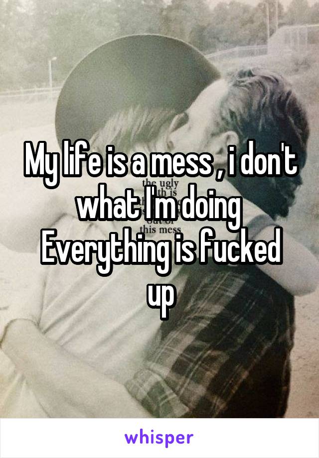 My life is a mess , i don't what I'm doing 
Everything is fucked up