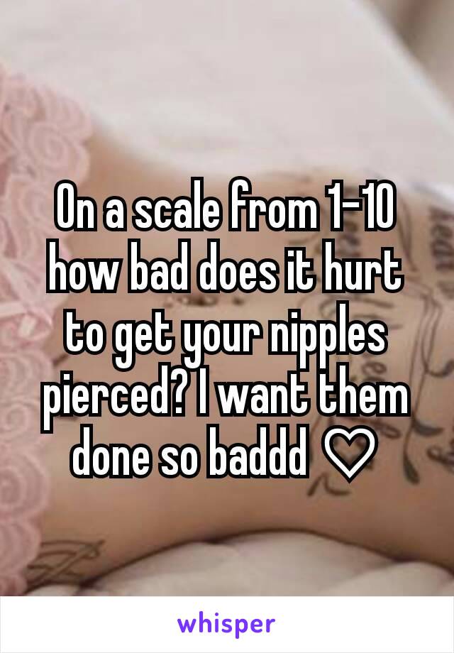 On a scale from 1-10 how bad does it hurt to get your nipples pierced? I want them done so baddd ♡