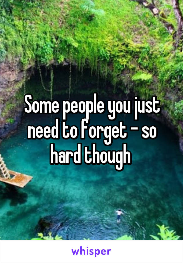 Some people you just need to forget - so hard though 