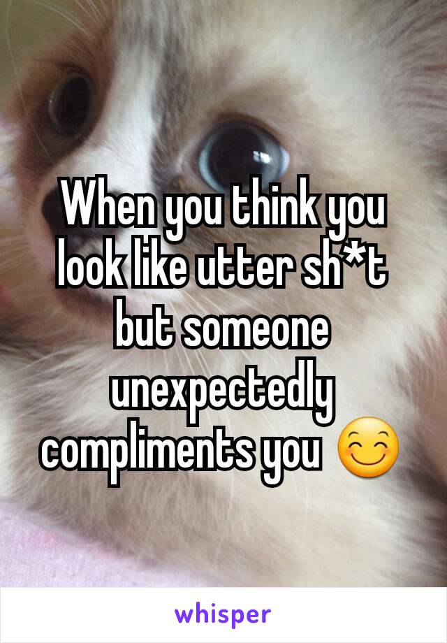 When you think you look like utter sh*t but someone unexpectedly compliments you 😊