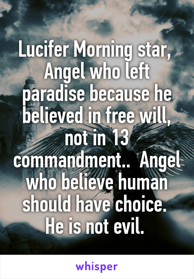 Lucifer Morning star,  Angel who left paradise because he believed in free will, not in 13 commandment..  Angel who believe human should have choice. 
He is not evil. 