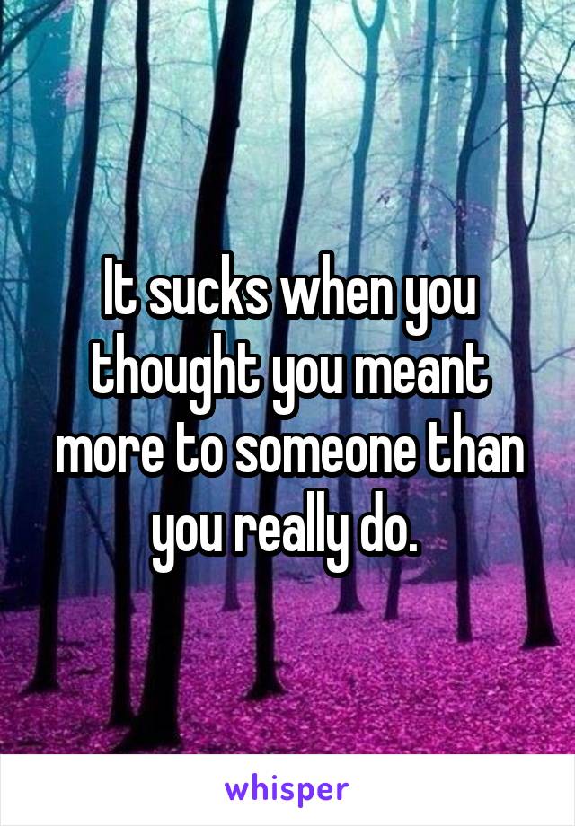 It sucks when you thought you meant more to someone than you really do. 