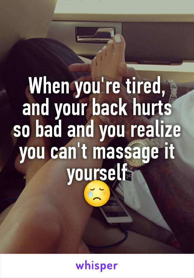 When you're tired, and your back hurts so bad and you realize you can't massage it yourself
😢