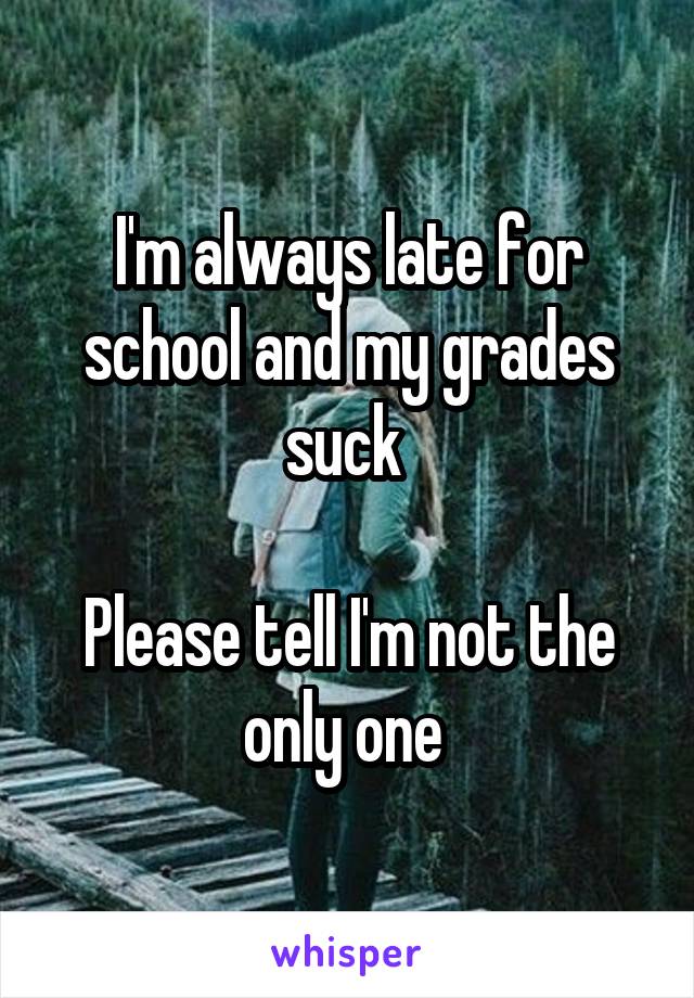 I'm always late for school and my grades suck 

Please tell I'm not the only one 