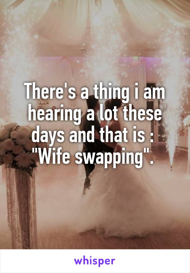 There's a thing i am hearing a lot these days and that is : 
"Wife swapping". 
