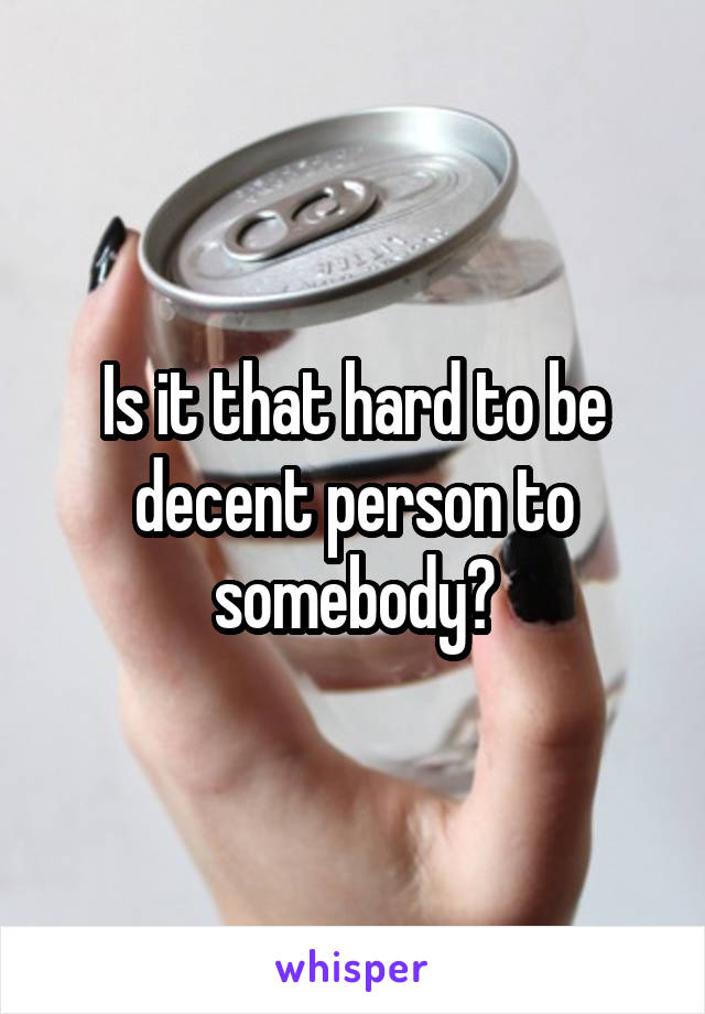 Is it that hard to be decent person to somebody?