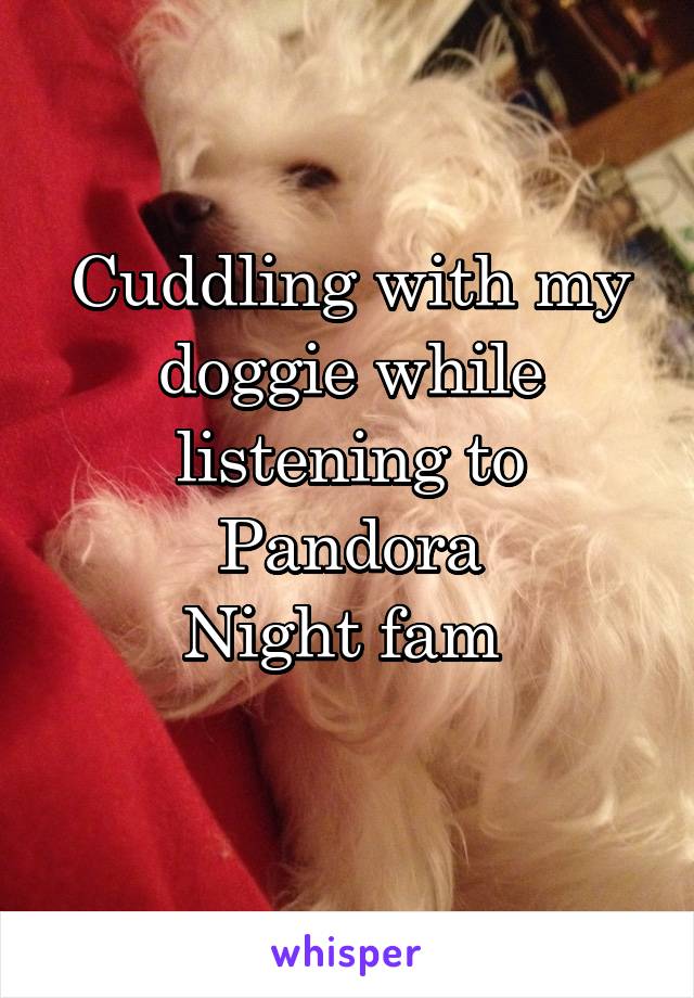 Cuddling with my doggie while listening to Pandora
Night fam 
