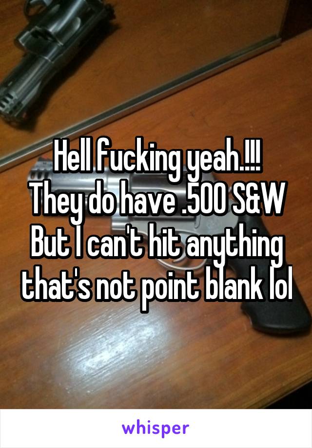 Hell fucking yeah.!!!
They do have .500 S&W
But I can't hit anything that's not point blank lol