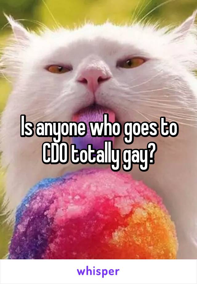 Is anyone who goes to CDO totally gay?