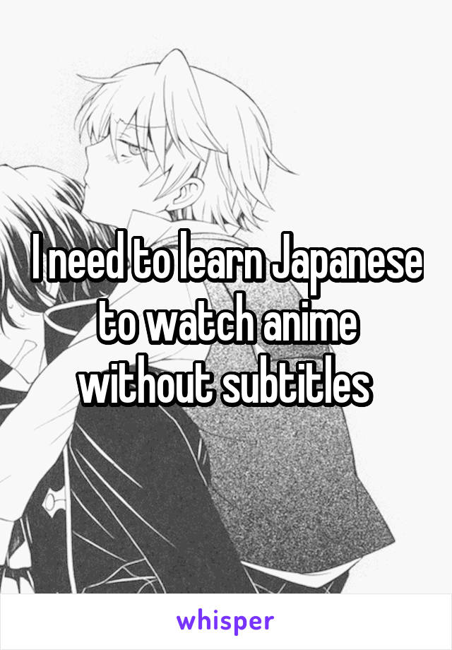 I need to learn Japanese to watch anime without subtitles 