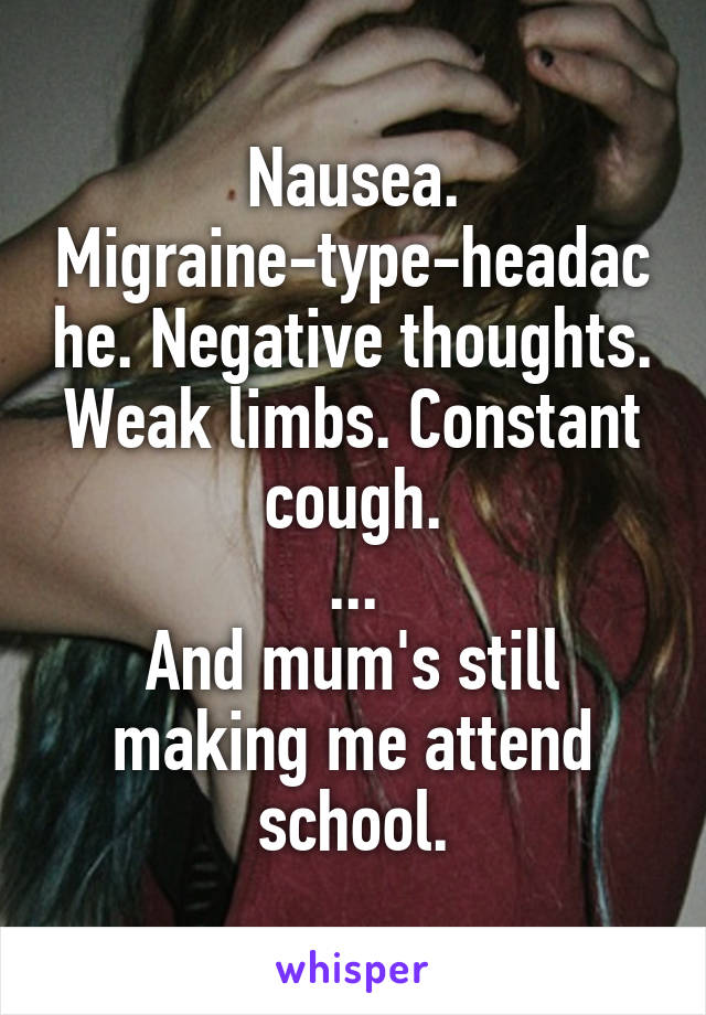 Nausea. Migraine-type-headache. Negative thoughts. Weak limbs. Constant cough.
...
And mum's still making me attend school.