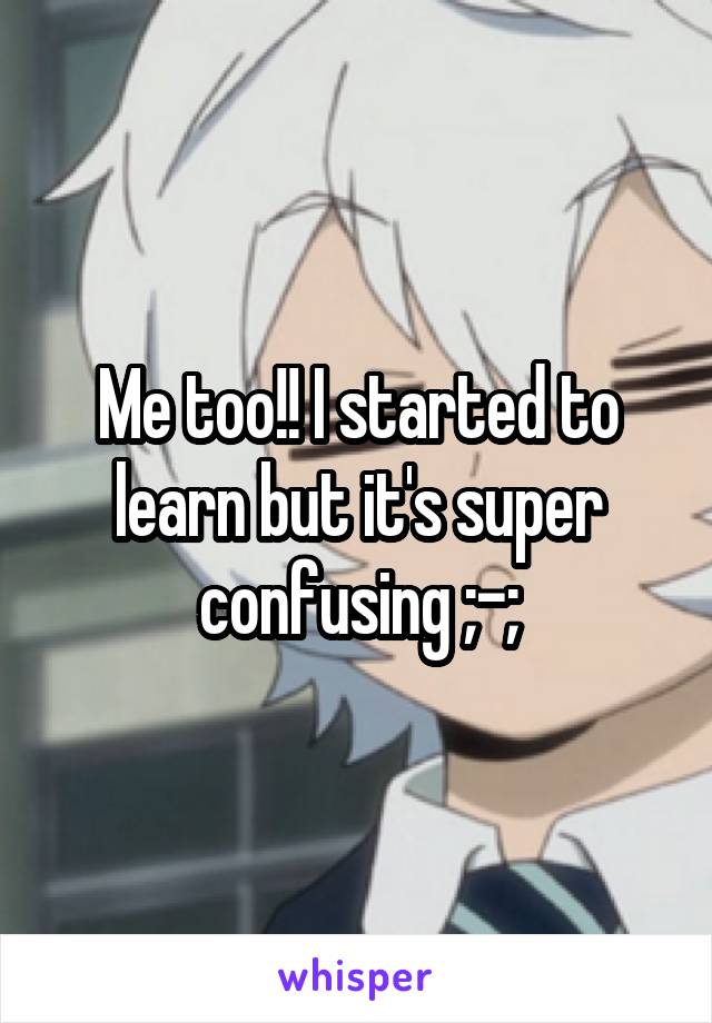 Me too!! I started to learn but it's super confusing ;-;