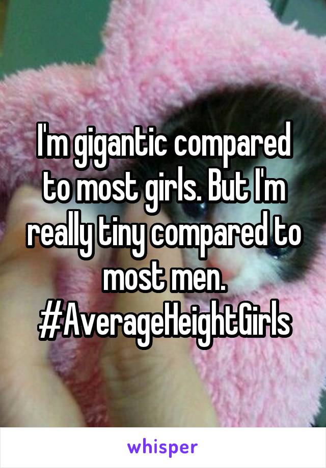 I'm gigantic compared to most girls. But I'm really tiny compared to most men. #AverageHeightGirls